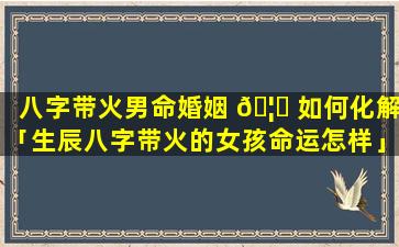 八字带火男命婚姻 🦁 如何化解「生辰八字带火的女孩命运怎样」